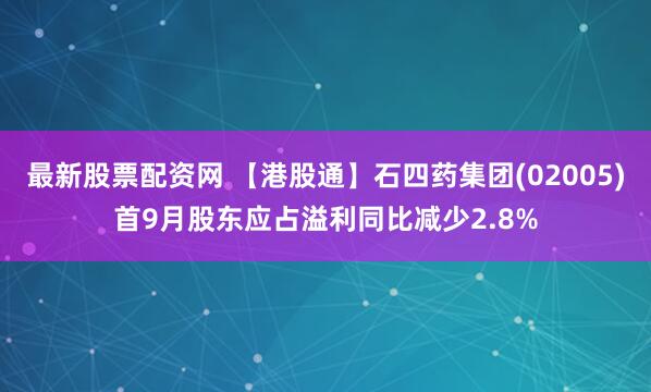 最新股票配资网 【港股通】石四药集团(02005)首9月股东应占溢利同比减少2.8%