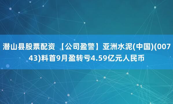 潜山县股票配资 【公司盈警】亚洲水泥(中国)(00743)料首9月盈转亏4.59亿元人民币