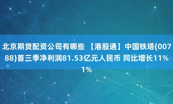 北京期货配资公司有哪些 【港股通】中国铁塔(00788)首三季净利润81.53亿元人民币 同比增长11%