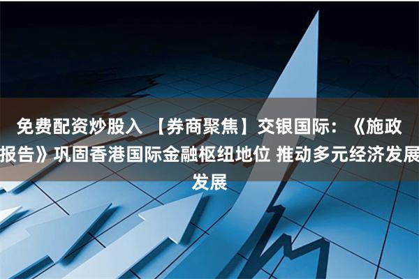 免费配资炒股入 【券商聚焦】交银国际：《施政报告》巩固香港国际金融枢纽地位 推动多元经济发展