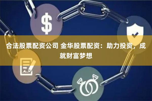 合法股票配资公司 金华股票配资：助力投资，成就财富梦想