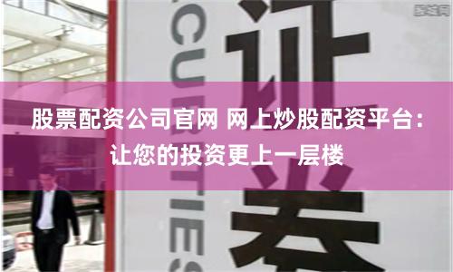 股票配资公司官网 网上炒股配资平台：让您的投资更上一层楼