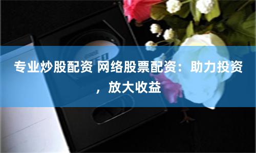 专业炒股配资 网络股票配资：助力投资，放大收益