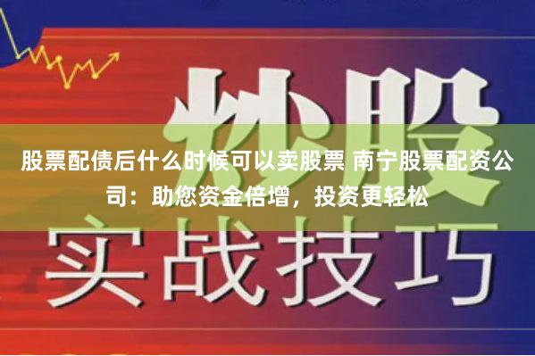 股票配债后什么时候可以卖股票 南宁股票配资公司：助您资金倍增，投资更轻松