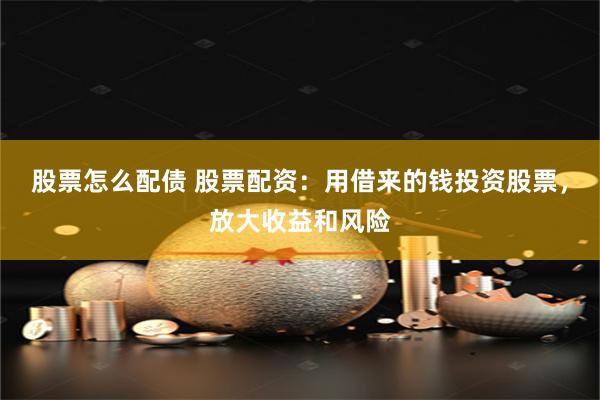 股票怎么配债 股票配资：用借来的钱投资股票，放大收益和风险