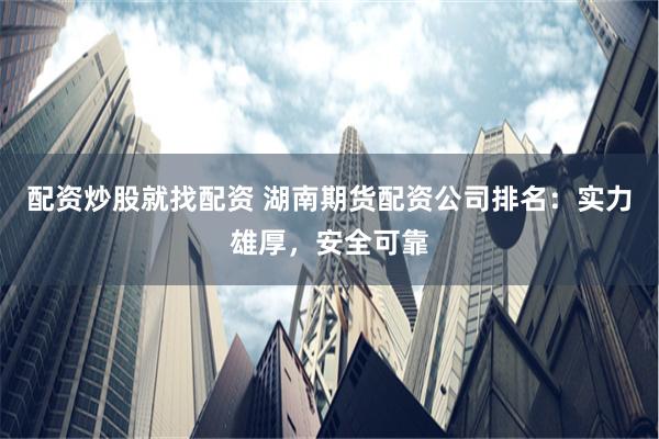 配资炒股就找配资 湖南期货配资公司排名：实力雄厚，安全可靠