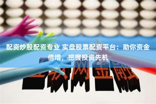 配资炒股配资专业 实盘股票配资平台：助你资金倍增，把握投资先机