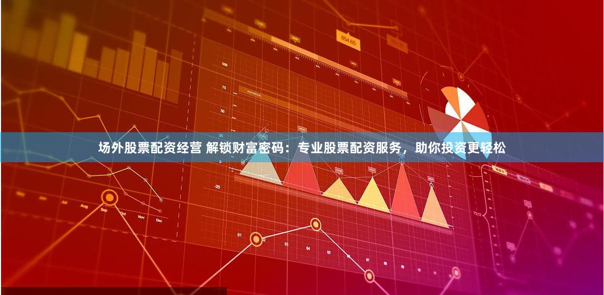 场外股票配资经营 解锁财富密码：专业股票配资服务，助你投资更轻松