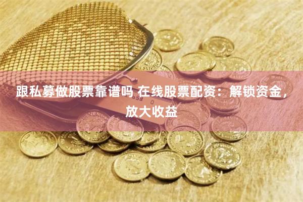 跟私募做股票靠谱吗 在线股票配资：解锁资金，放大收益