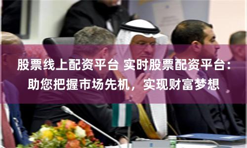 股票线上配资平台 实时股票配资平台：助您把握市场先机，实现财富梦想