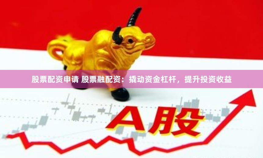 股票配资申请 股票融配资：撬动资金杠杆，提升投资收益