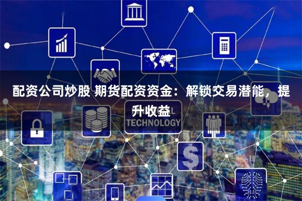 配资公司炒股 期货配资资金：解锁交易潜能，提升收益