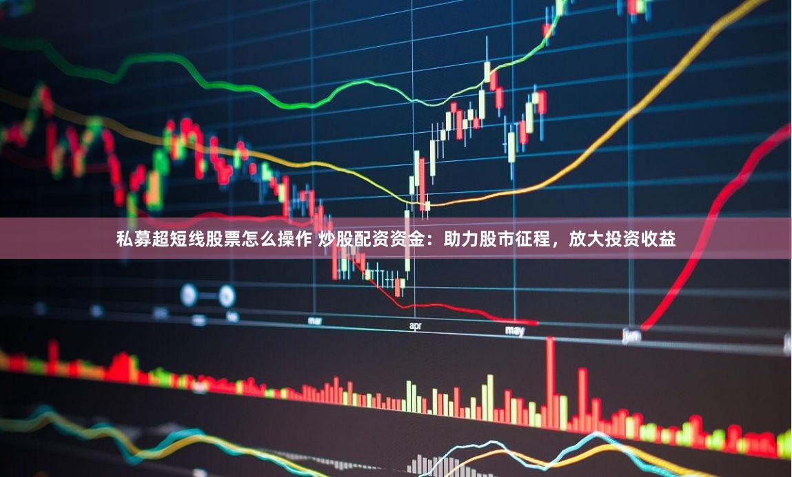 私募超短线股票怎么操作 炒股配资资金：助力股市征程，放大投资收益