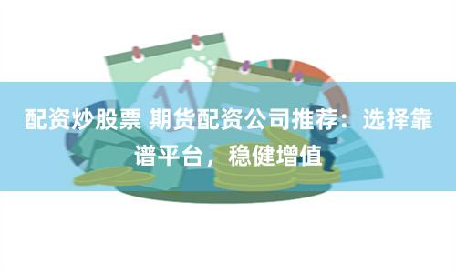 配资炒股票 期货配资公司推荐：选择靠谱平台，稳健增值
