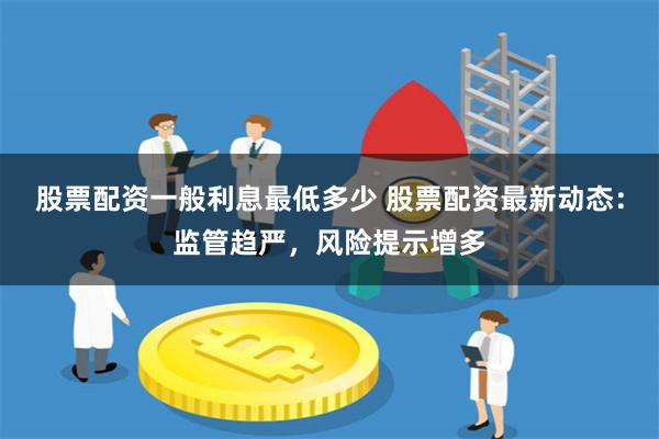 股票配资一般利息最低多少 股票配资最新动态：监管趋严，风险提示增多