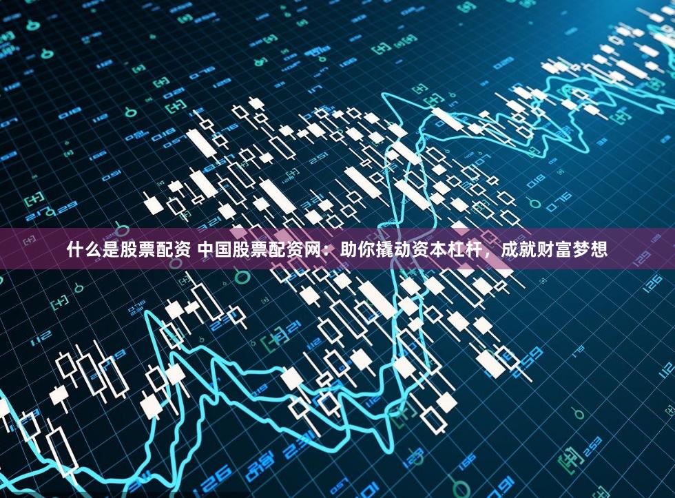 什么是股票配资 中国股票配资网：助你撬动资本杠杆，成就财富梦想