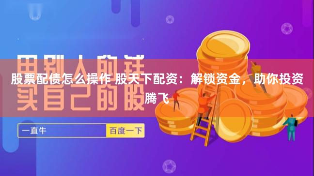 股票配债怎么操作 股天下配资：解锁资金，助你投资腾飞