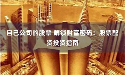 自己公司的股票 解锁财富密码：股票配资投资指南