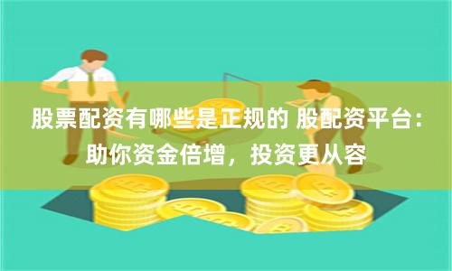 股票配资有哪些是正规的 股配资平台：助你资金倍增，投资更从容