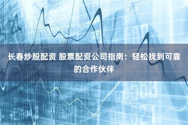 长春炒股配资 股票配资公司指南：轻松找到可靠的合作伙伴