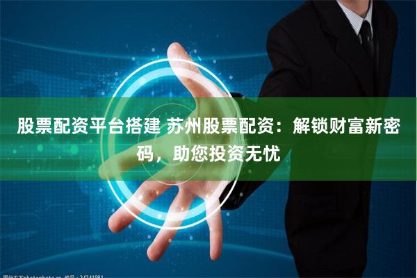 股票配资平台搭建 苏州股票配资：解锁财富新密码，助您投资无忧