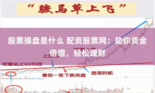 股票操盘是什么 配资股票网：助你资金倍增，轻松理财