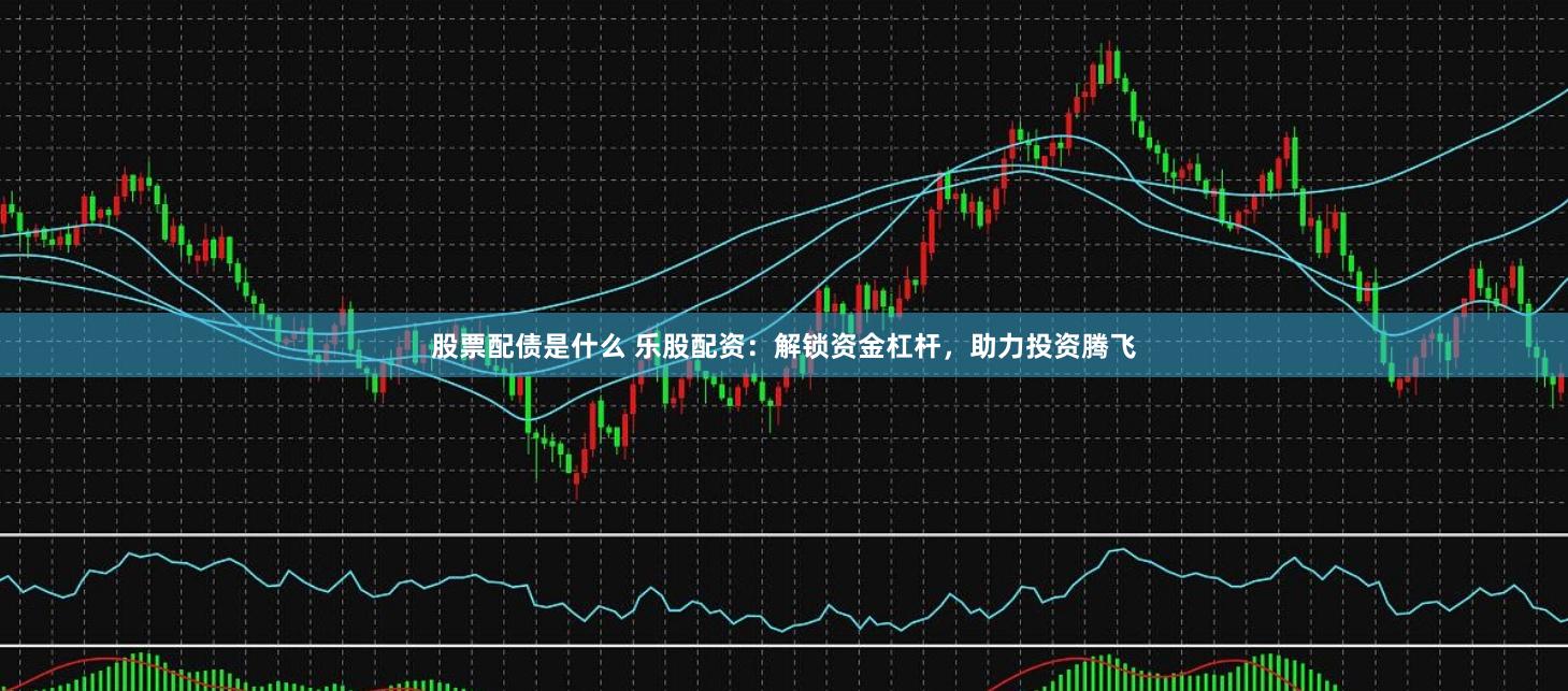 股票配债是什么 乐股配资：解锁资金杠杆，助力投资腾飞