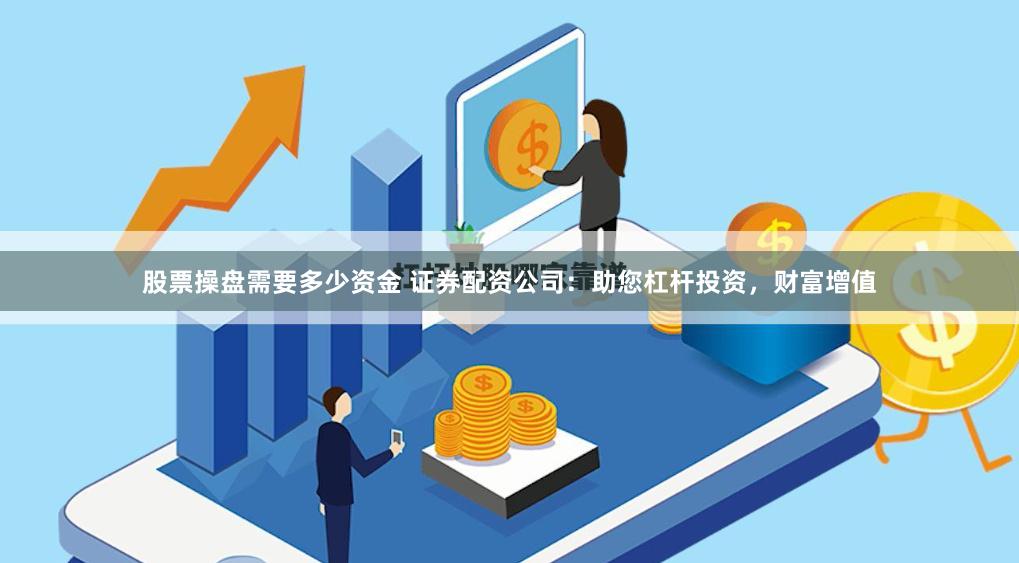股票操盘需要多少资金 证券配资公司：助您杠杆投资，财富增值