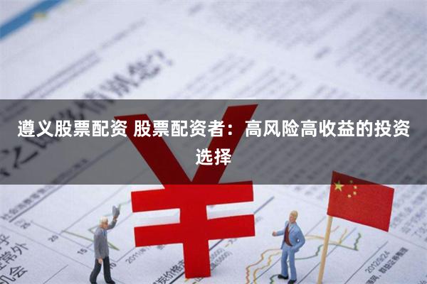 遵义股票配资 股票配资者：高风险高收益的投资选择