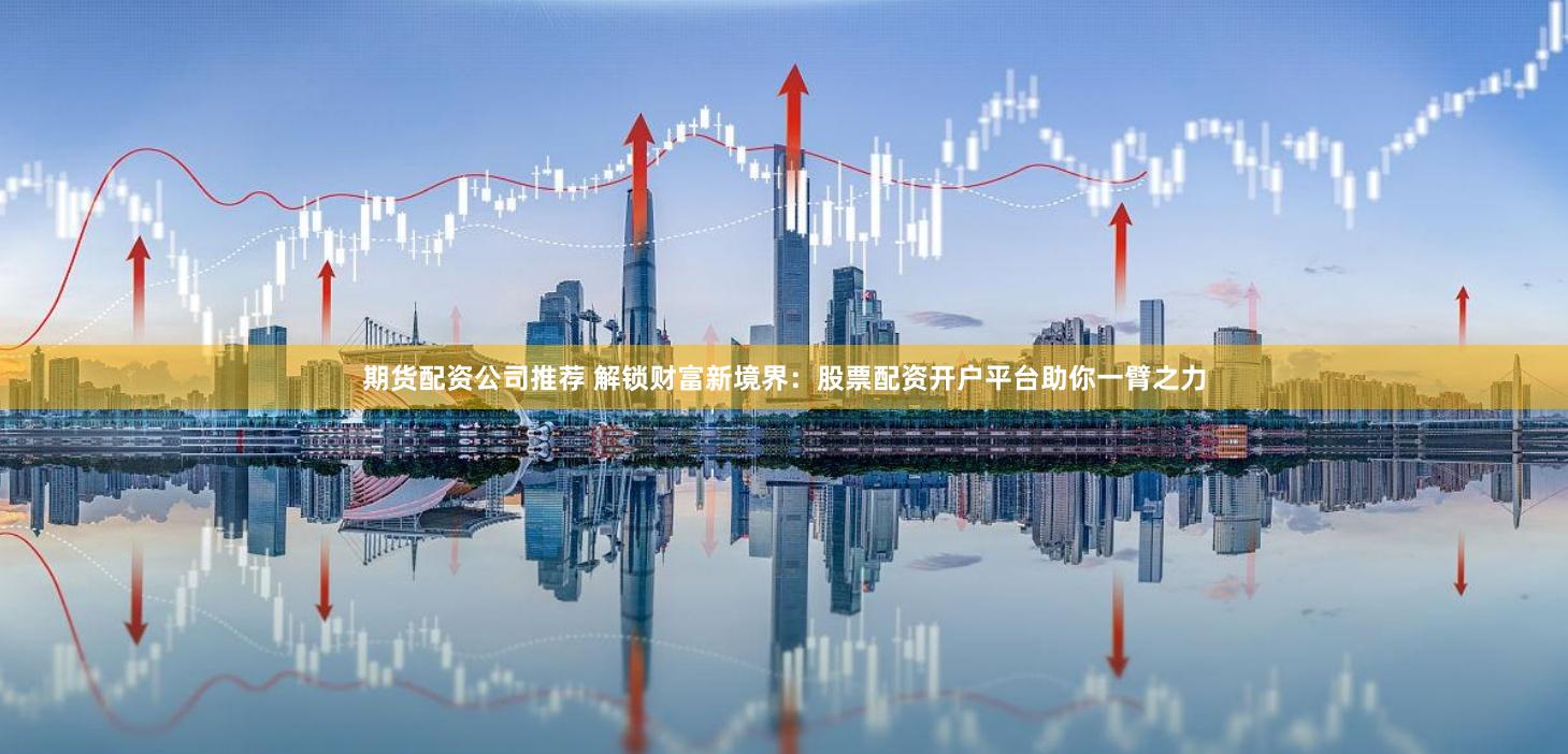 期货配资公司推荐 解锁财富新境界：股票配资开户平台助你一臂之力
