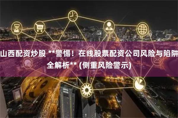 山西配资炒股 **警惕！在线股票配资公司风险与陷阱全解析** (侧重风险警示)