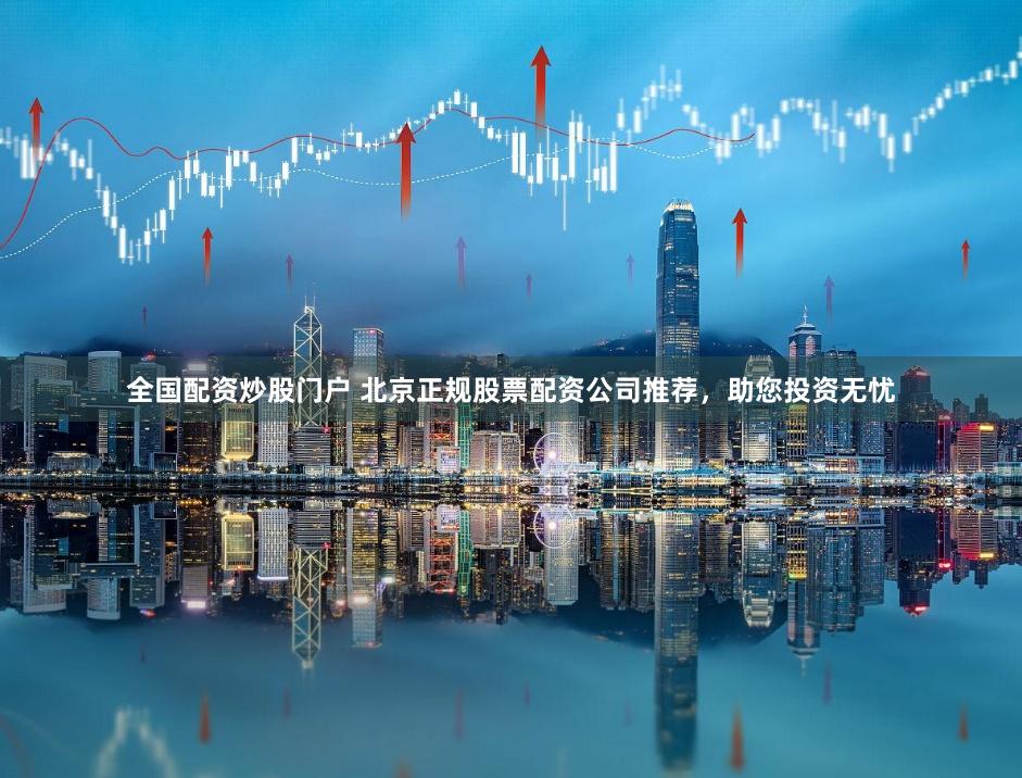 全国配资炒股门户 北京正规股票配资公司推荐，助您投资无忧
