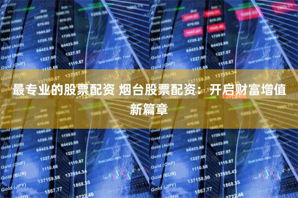 最专业的股票配资 烟台股票配资：开启财富增值新篇章