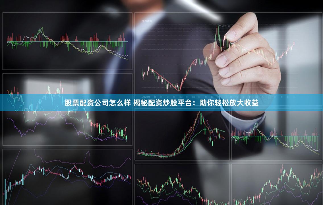 股票配资公司怎么样 揭秘配资炒股平台：助你轻松放大收益