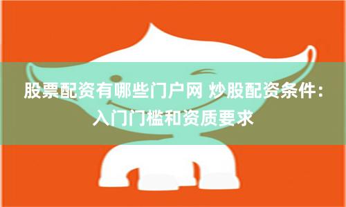 股票配资有哪些门户网 炒股配资条件：入门门槛和资质要求