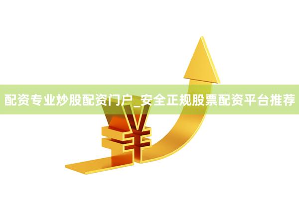 配资专业炒股配资门户_安全正规股票配资平台推荐