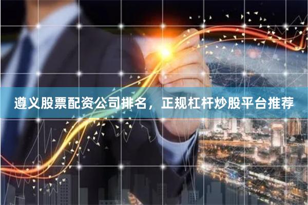 遵义股票配资公司排名，正规杠杆炒股平台推荐