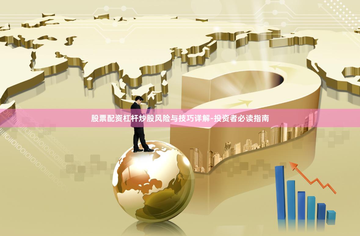股票配资杠杆炒股风险与技巧详解-投资者必读指南