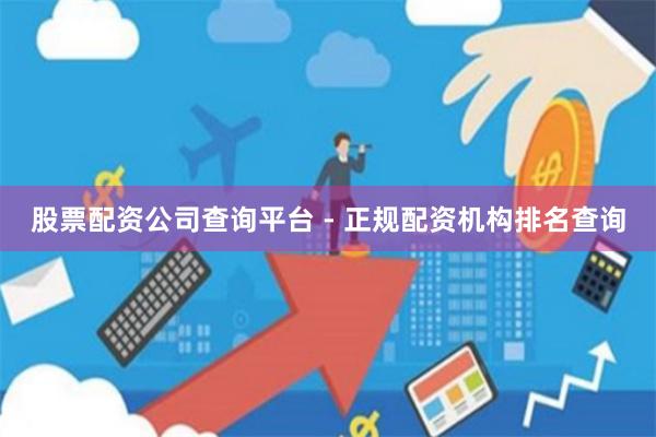 股票配资公司查询平台 - 正规配资机构排名查询
