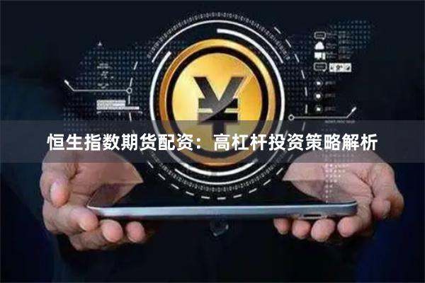 恒生指数期货配资：高杠杆投资策略解析