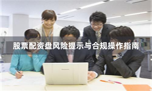 股票配资盘风险提示与合规操作指南