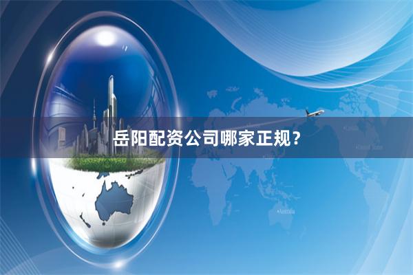 岳阳配资公司哪家正规？