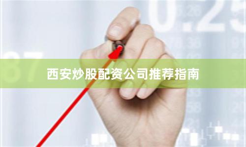 西安炒股配资公司推荐指南
