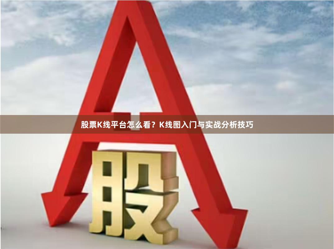股票K线平台怎么看？K线图入门与实战分析技巧