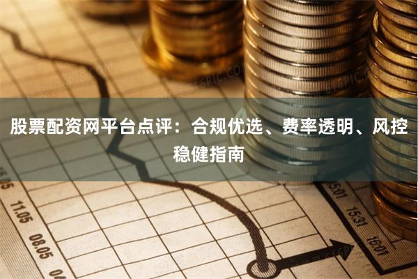 股票配资网平台点评：合规优选、费率透明、风控稳健指南