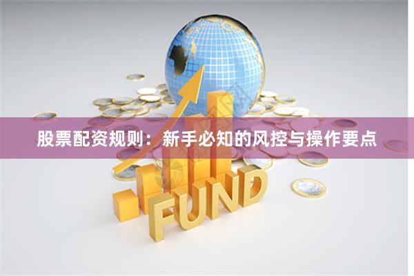 股票配资规则：新手必知的风控与操作要点